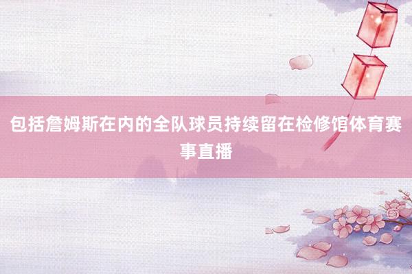 包括詹姆斯在内的全队球员持续留在检修馆体育赛事直播