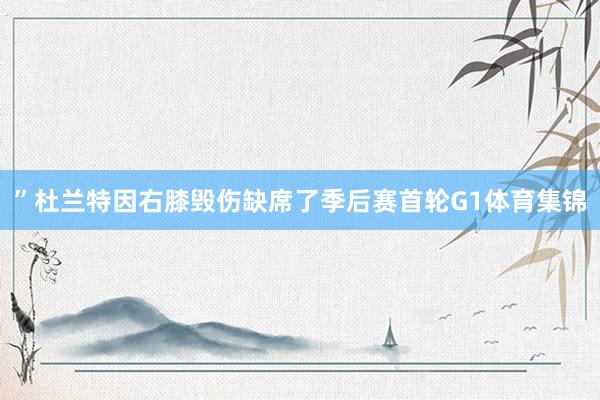 ”　　杜兰特因右膝毁伤缺席了季后赛首轮G1体育集锦