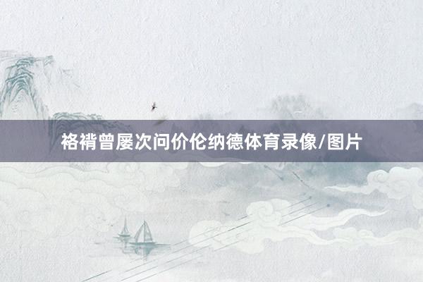 袼褙曾屡次问价伦纳德体育录像/图片