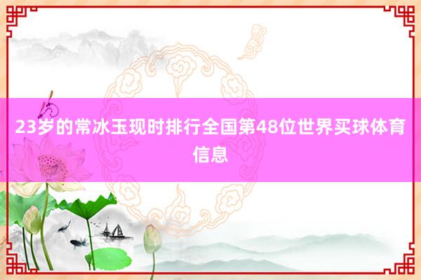 23岁的常冰玉现时排行全国第48位世界买球体育信息