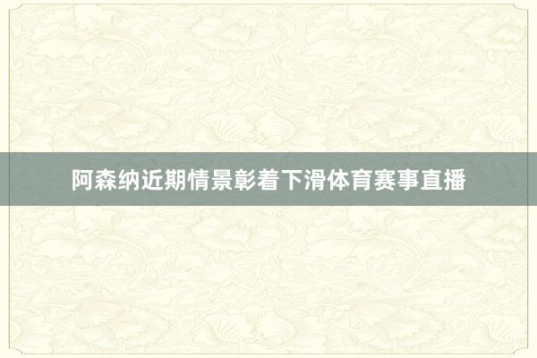 阿森纳近期情景彰着下滑体育赛事直播