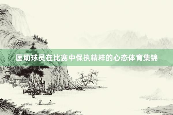 匡助球员在比赛中保执精粹的心态体育集锦