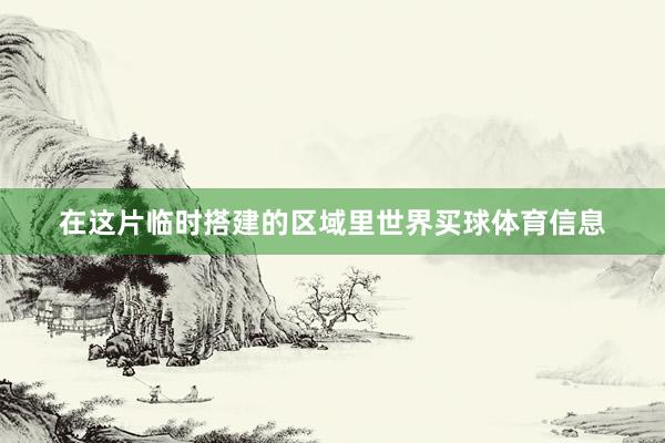 在这片临时搭建的区域里世界买球体育信息