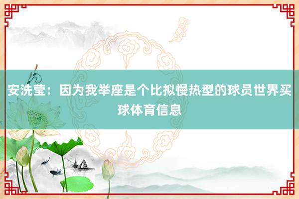 安洗莹：因为我举座是个比拟慢热型的球员世界买球体育信息
