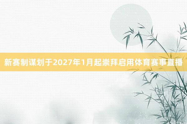 新赛制谋划于2027年1月起崇拜启用体育赛事直播