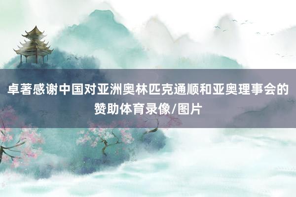 卓著感谢中国对亚洲奥林匹克通顺和亚奥理事会的赞助体育录像/图片