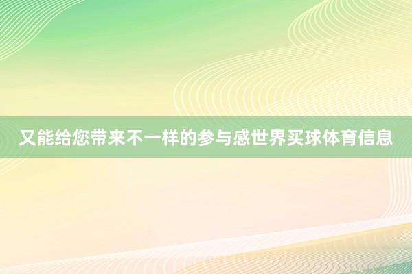 又能给您带来不一样的参与感世界买球体育信息