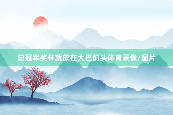 总冠军奖杯就放在大巴前头体育录像/图片