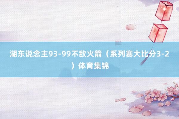 湖东说念主93-99不敌火箭（系列赛大比分3-2）体育集锦