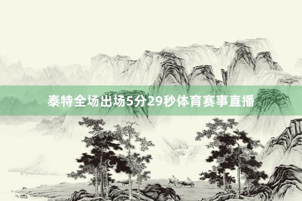 泰特全场出场5分29秒体育赛事直播