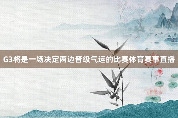 G3将是一场决定两边晋级气运的比赛体育赛事直播