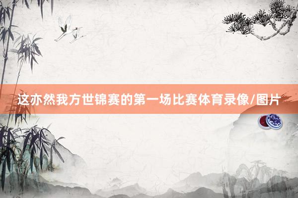 这亦然我方世锦赛的第一场比赛体育录像/图片