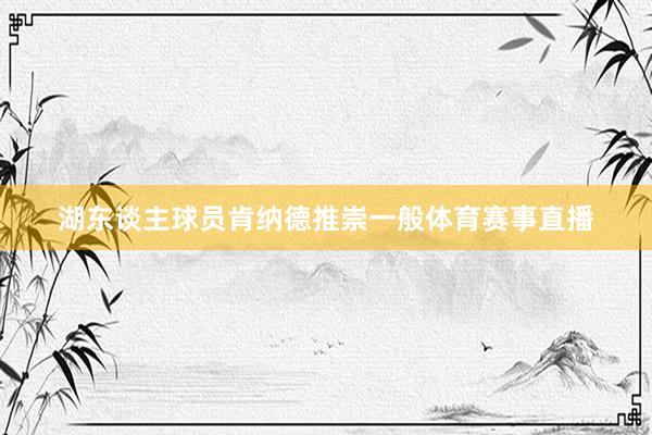 湖东谈主球员肯纳德推崇一般体育赛事直播