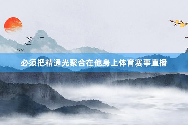 必须把精通光聚合在他身上体育赛事直播