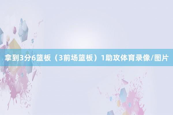 拿到3分6篮板（3前场篮板）1助攻体育录像/图片