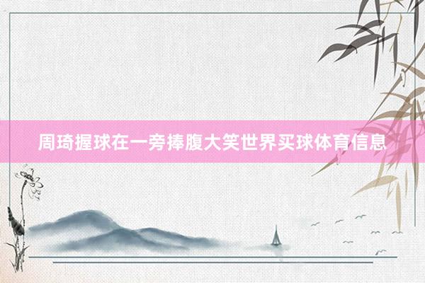 周琦握球在一旁捧腹大笑世界买球体育信息