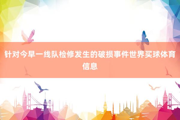 针对今早一线队检修发生的破损事件世界买球体育信息