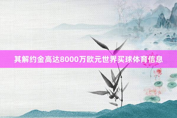 其解约金高达8000万欧元世界买球体育信息