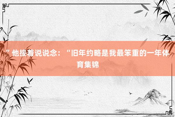”他接着说说念:“旧年约略是我最笨重的一年体育集锦