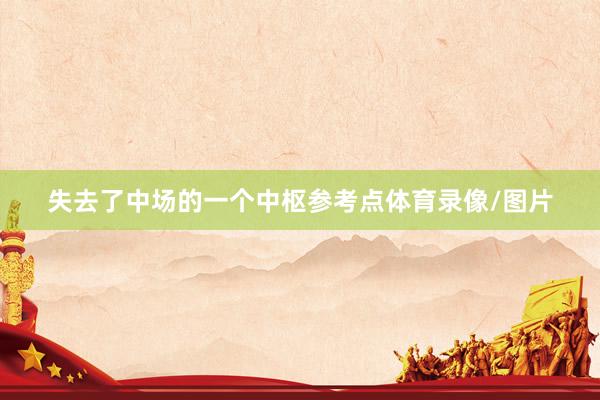 失去了中场的一个中枢参考点体育录像/图片