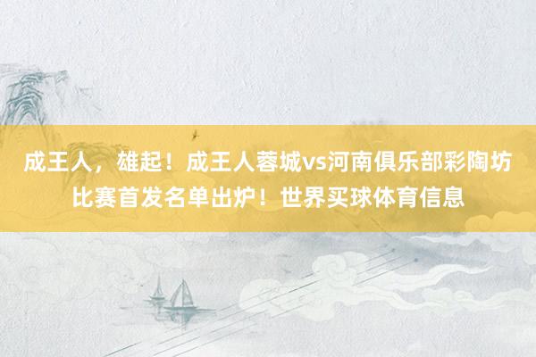成王人，雄起！成王人蓉城vs河南俱乐部彩陶坊比赛首发名单出炉！世界买球体育信息