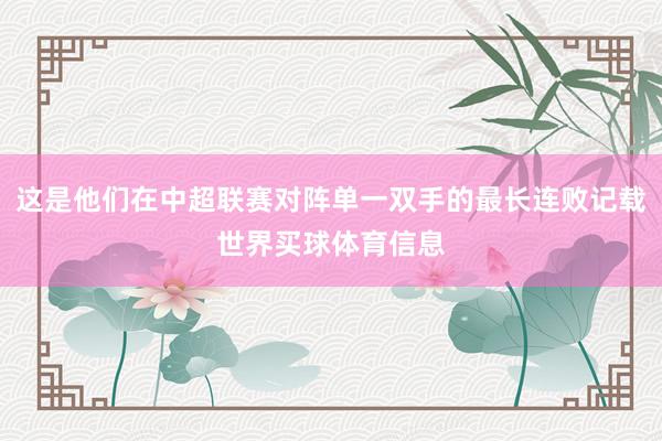 这是他们在中超联赛对阵单一双手的最长连败记载世界买球体育信息