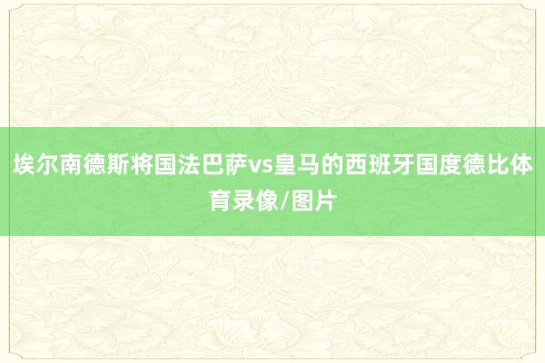 埃尔南德斯将国法巴萨vs皇马的西班牙国度德比体育录像/图片