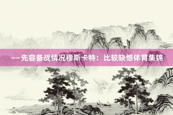 ——先容备战情况穆斯卡特：比较缺憾体育集锦