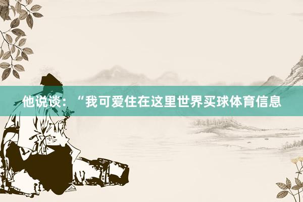 他说谈：“我可爱住在这里世界买球体育信息