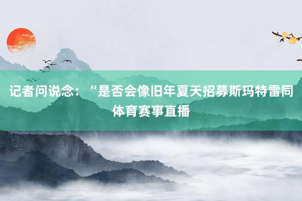 记者问说念：“是否会像旧年夏天招募斯玛特雷同体育赛事直播