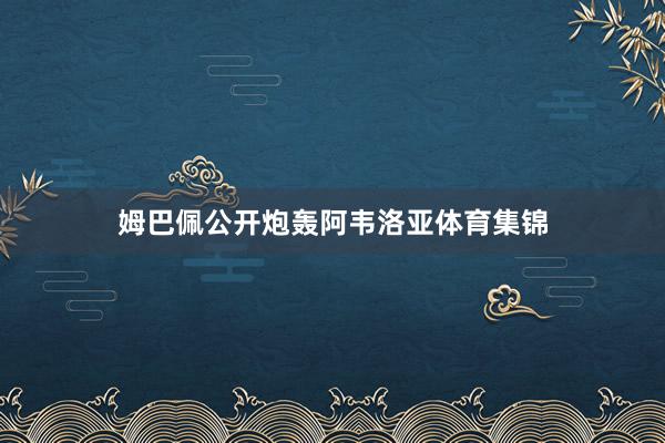姆巴佩公开炮轰阿韦洛亚体育集锦