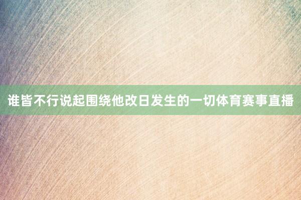 谁皆不行说起围绕他改日发生的一切体育赛事直播