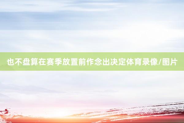 也不盘算在赛季放置前作念出决定体育录像/图片