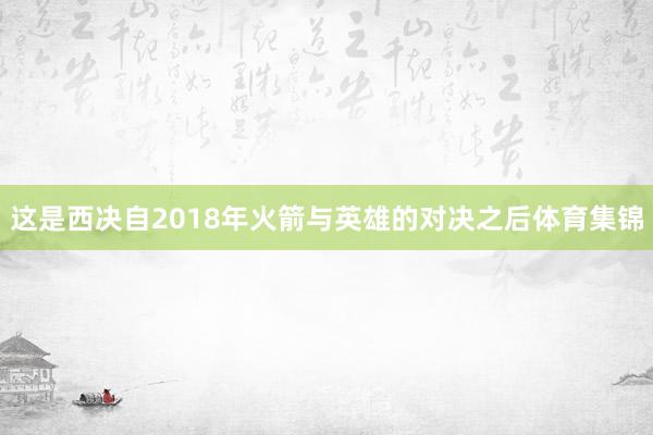这是西决自2018年火箭与英雄的对决之后体育集锦