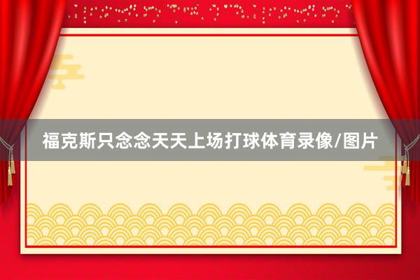 福克斯只念念天天上场打球体育录像/图片