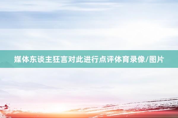 媒体东谈主狂言对此进行点评体育录像/图片