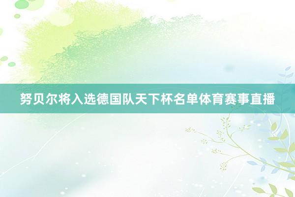 努贝尔将入选德国队天下杯名单体育赛事直播