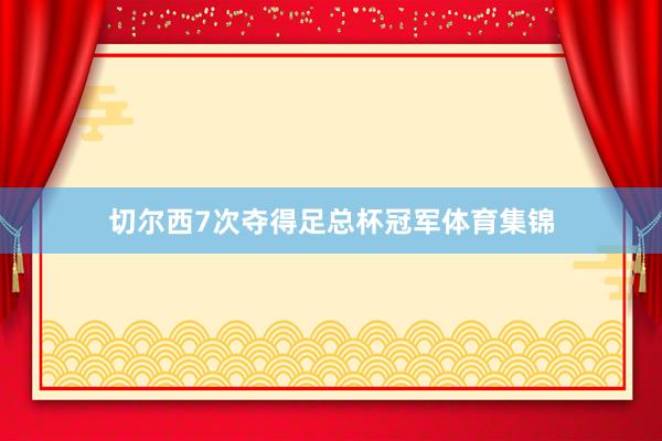 切尔西7次夺得足总杯冠军体育集锦
