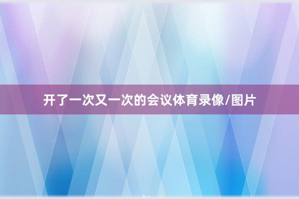 开了一次又一次的会议体育录像/图片