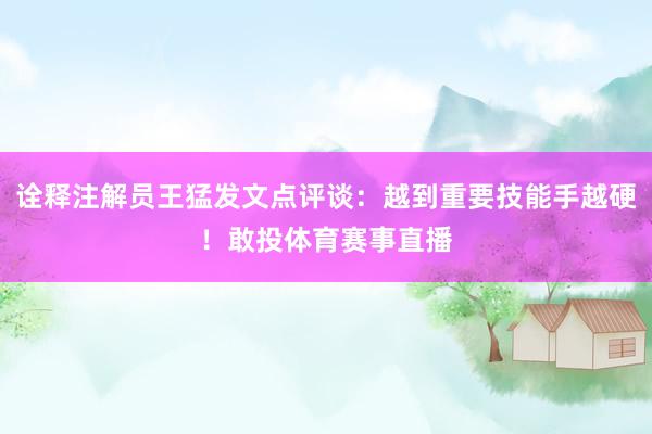 诠释注解员王猛发文点评谈：越到重要技能手越硬！敢投体育赛事直播