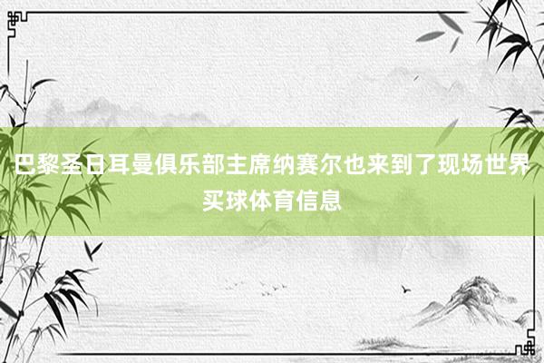 巴黎圣日耳曼俱乐部主席纳赛尔也来到了现场世界买球体育信息