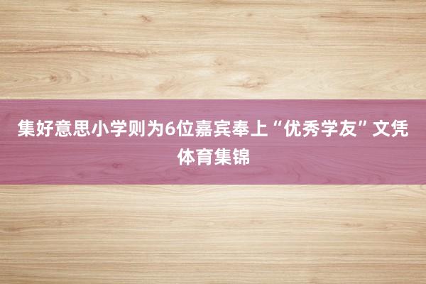 集好意思小学则为6位嘉宾奉上“优秀学友”文凭体育集锦