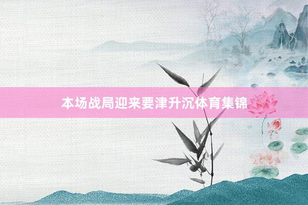 本场战局迎来要津升沉体育集锦
