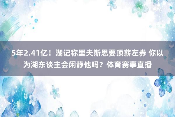 5年2.41亿！湖记称里夫斯思要顶薪左券 你以为湖东谈主会闲静他吗？体育赛事直播