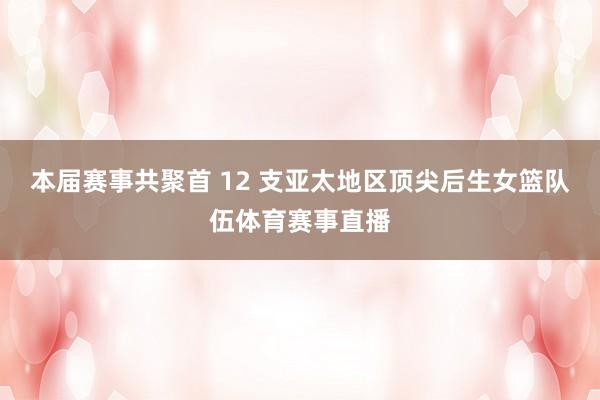 本届赛事共聚首 12 支亚太地区顶尖后生女篮队伍体育赛事直播