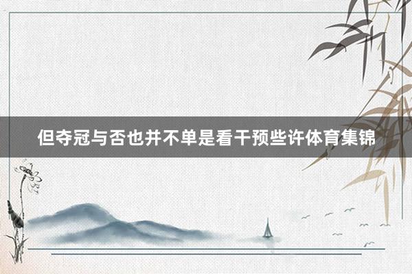 但夺冠与否也并不单是看干预些许体育集锦