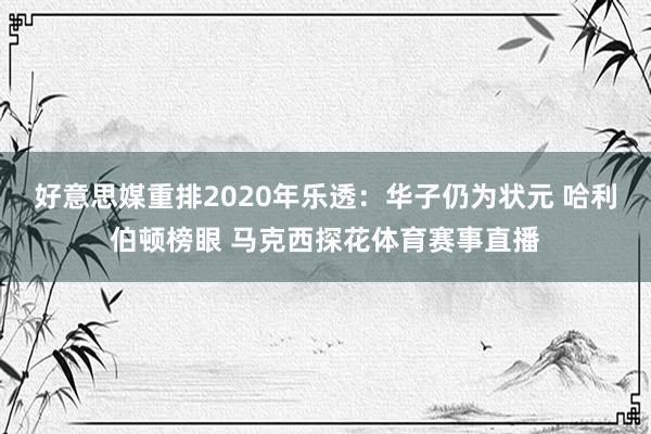 好意思媒重排2020年乐透：华子仍为状元 哈利伯顿榜眼 马克西探花体育赛事直播
