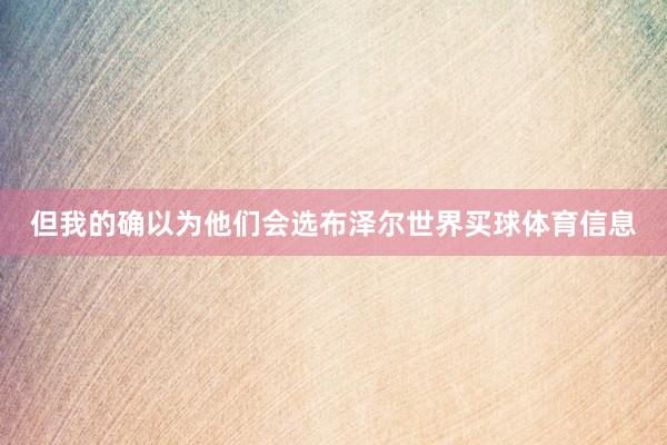但我的确以为他们会选布泽尔世界买球体育信息