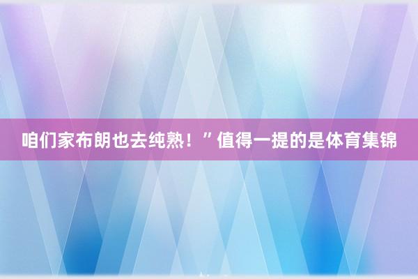 咱们家布朗也去纯熟！”值得一提的是体育集锦