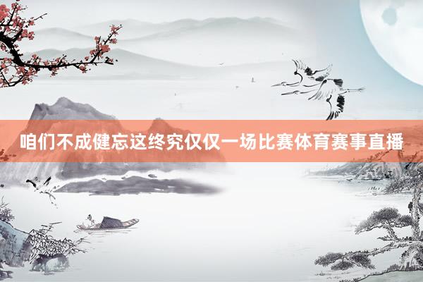 咱们不成健忘这终究仅仅一场比赛体育赛事直播